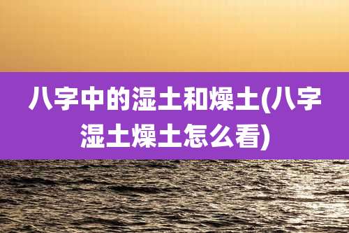 八字中的湿土和燥土(八字湿土燥土怎么看)