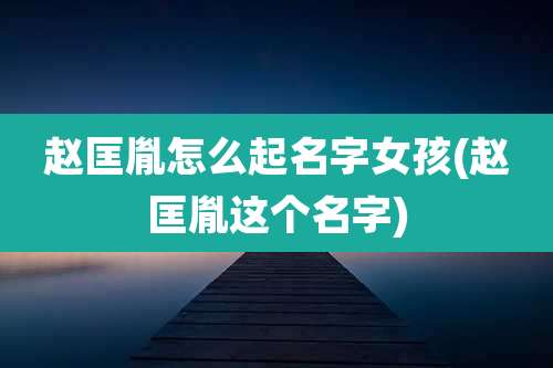 赵匡胤怎么起名字女孩(赵匡胤这个名字)