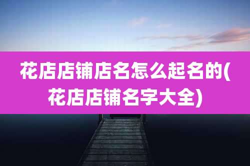 花店店铺店名怎么起名的(花店店铺名字大全)