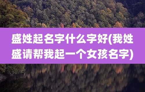 盛姓起名字什么字好(我姓盛请帮我起一个女孩名字)