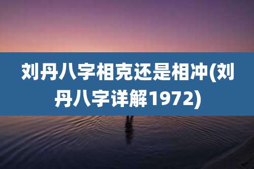 刘丹八字相克还是相冲(刘丹八字详解1972)