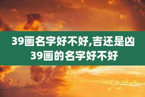 39画名字好不好,吉还是凶 39画的名字好不好