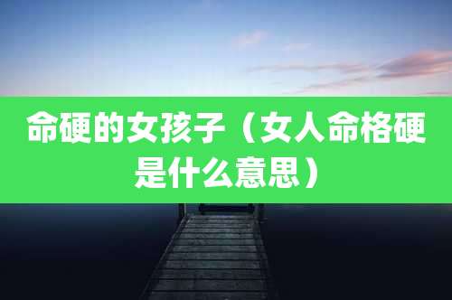命硬的女孩子（女人命格硬是什么意思）
