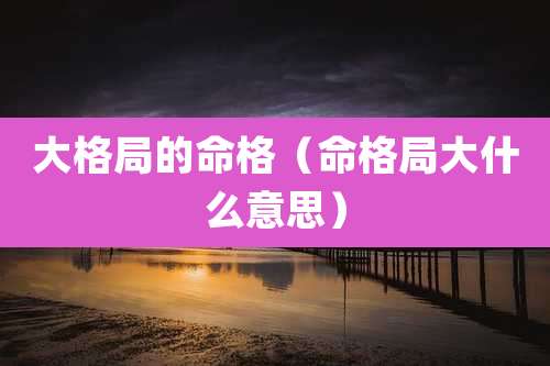 大格局的命格(命格局大什么意思)
