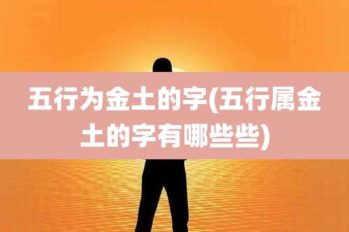 五行为金土的字(五行属金土的字有哪些些)