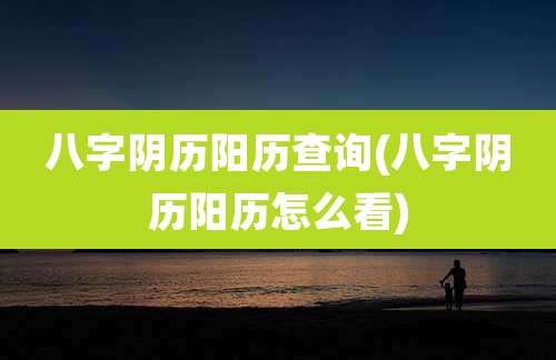 八字阴历阳历查询(八字阴历阳历怎么看)
