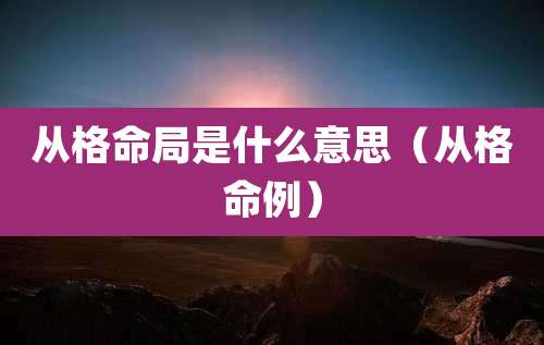 从格命局是什么意思(从格命例)