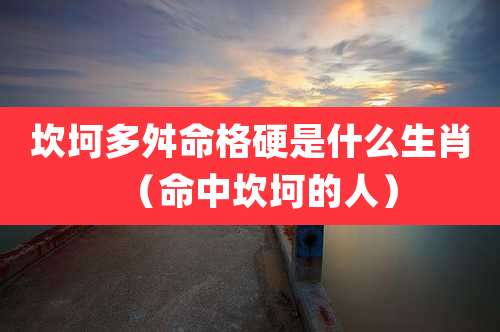 坎坷多舛命格硬是什么生肖(命中坎坷的人)