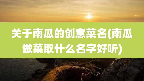 关于南瓜的创意菜名(南瓜做菜取什么名字好听)