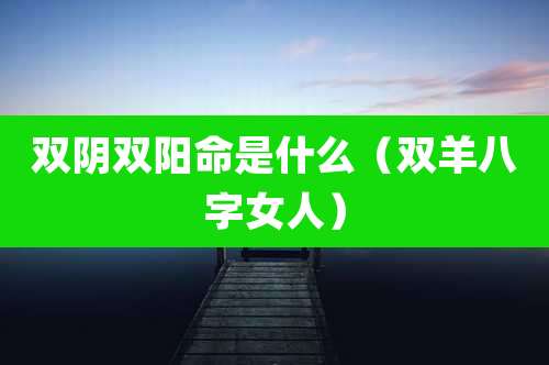 双阴双阳命是什么（双羊八字女人）
