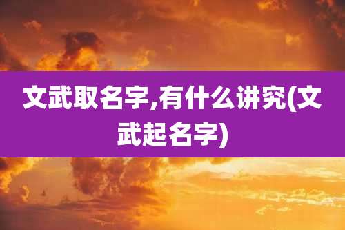文武取名字,有什么讲究(文武起名字)