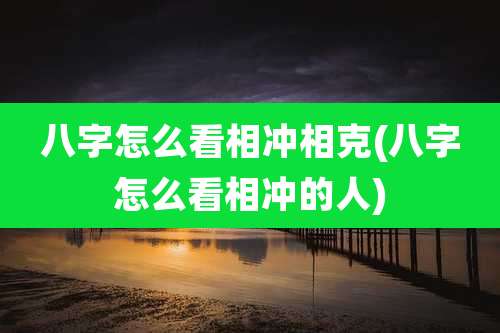 八字怎么看相冲相克(八字怎么看相冲的人)