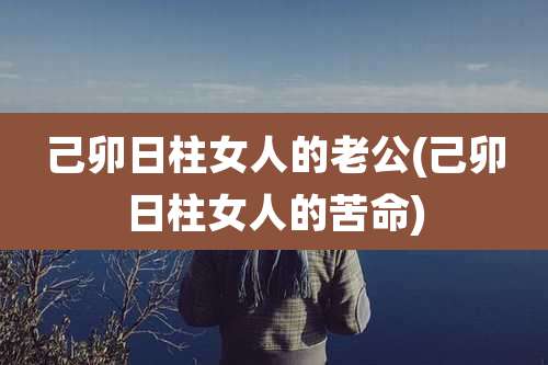己卯日柱女人的老公(己卯日柱女人的苦命)