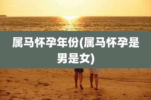 属马怀孕年份(属马怀孕是男是女)