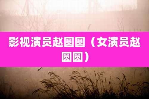 影视演员赵圆圆(女演员赵圆圆)