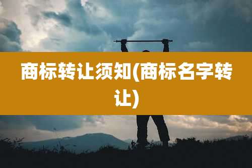 商标转让须知(商标名字转让)