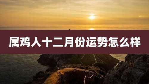 属鸡人十二月份运势怎么样