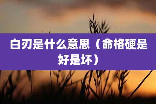 白刃是什么意思(命格硬是好是坏)