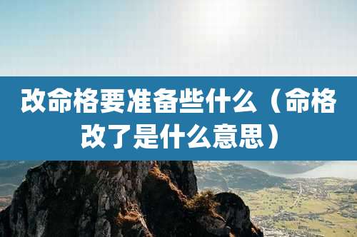 改命格要准备些什么(命格改了是什么意思)