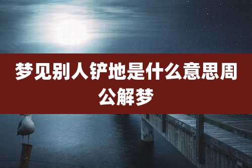 梦见别人铲地是什么意思周公解梦