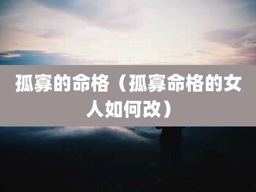 孤寡的命格（孤寡命格的女人如何改）