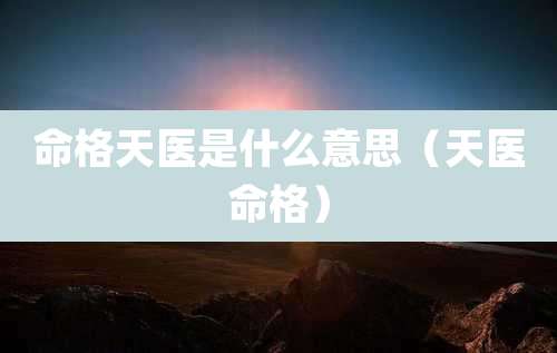 命格天医是什么意思(天医命格)