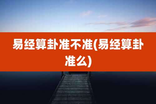 易经算卦准不准(易经算卦准么)