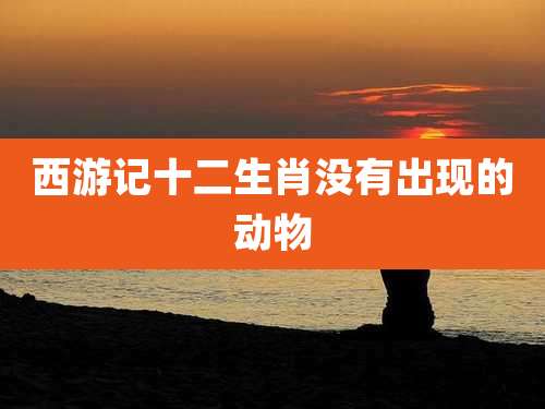 西游记十二生肖没有出现的动物