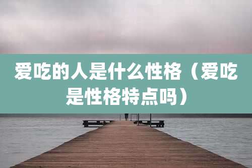 爱吃的人是什么性格(爱吃是性格特点吗)