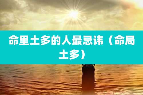 命里土多的人最忌讳(命局土多)