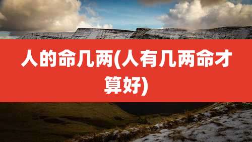 人的命几两(人有几两命才算好)