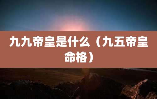 九九帝皇是什么（九五帝皇命格）