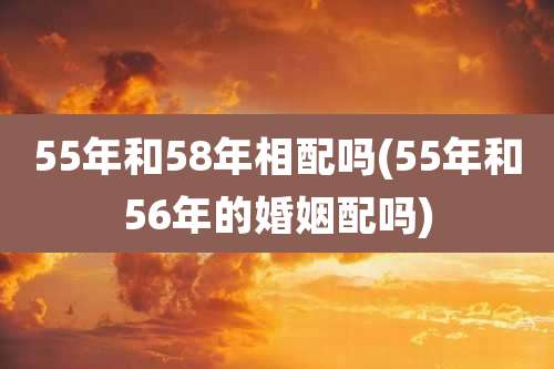 55年和58年相配吗(55年和56年的婚姻配吗)