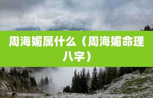 周海媚属什么(周海媚命理八字)
