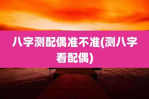 八字测配偶准不准(测八字看配偶)