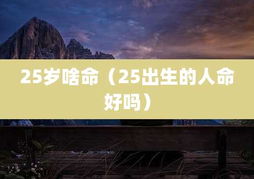 25岁啥命（25出生的人命好吗）