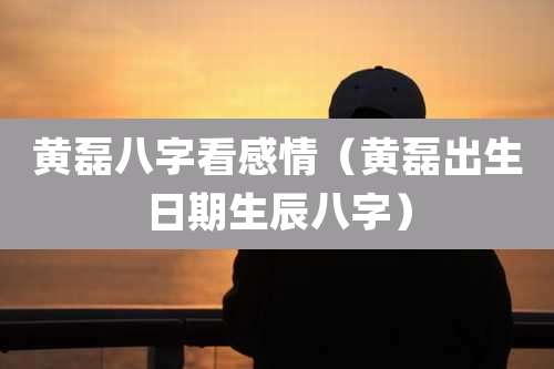 黄磊八字看感情（黄磊出生日期生辰八字）