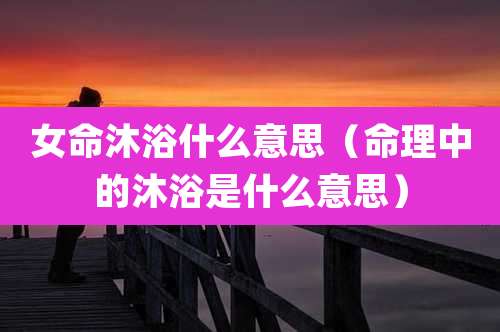 女命沐浴什么意思（命理中的沐浴是什么意思）
