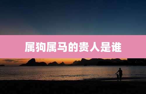 属狗属马的贵人是谁