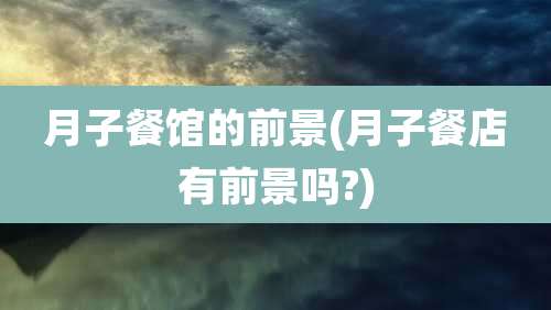 月子餐馆的前景(月子餐店有前景吗?)