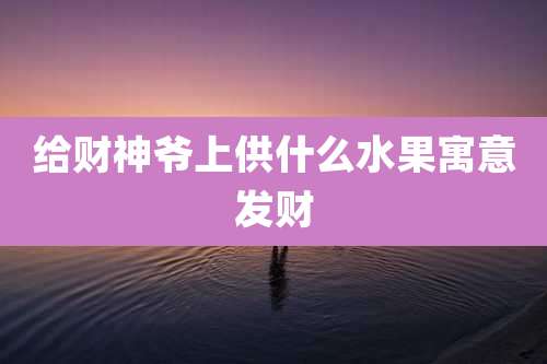给财神爷上供什么水果寓意发财