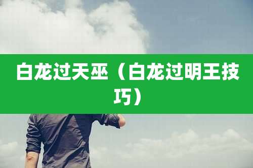 白龙过天巫(白龙过明王技巧)