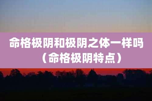 命格极阴和极阴之体一样吗(命格极阴特点)