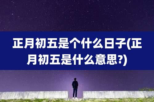 正月初五是个什么日子(正月初五是什么意思?)