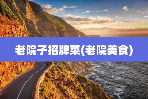 老院子招牌菜(老院美食)