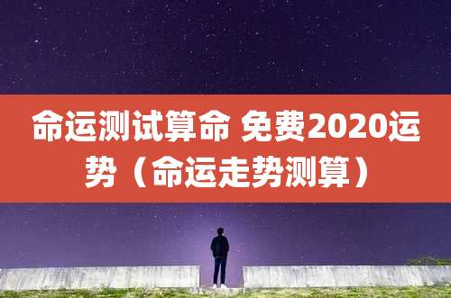 命运测试算命 免费2020运势(命运走势测算)