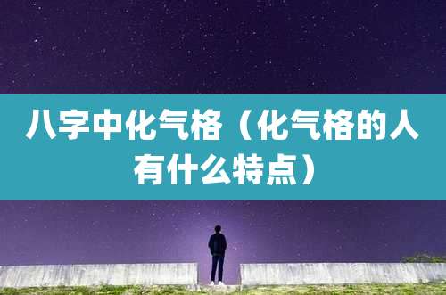 八字中化气格(化气格的人有什么特点)