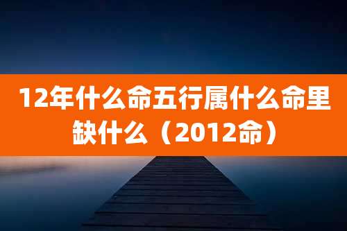 12年什么命五行属什么命里缺什么(2012命)