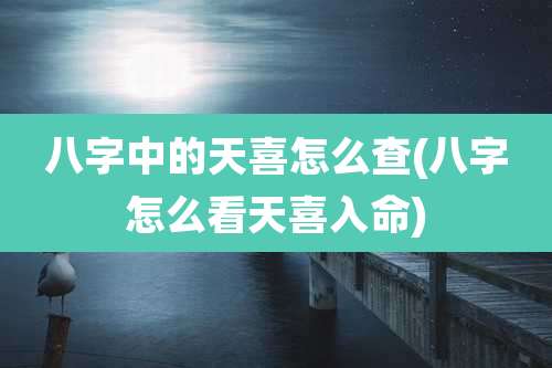 八字中的天喜怎么查(八字怎么看天喜入命)
