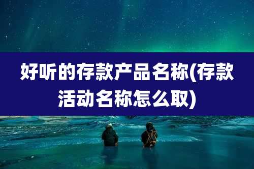 好听的存款产品名称(存款活动名称怎么取)